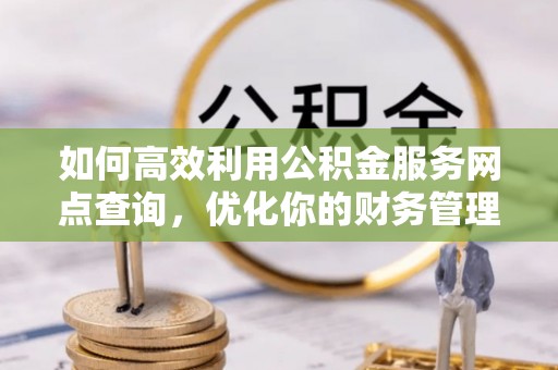 谢岗如何高效利用公积金服务网点查询，优化你的财务管理