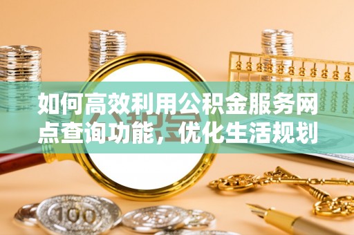 谢岗如何高效利用公积金服务网点查询功能，优化生活规划