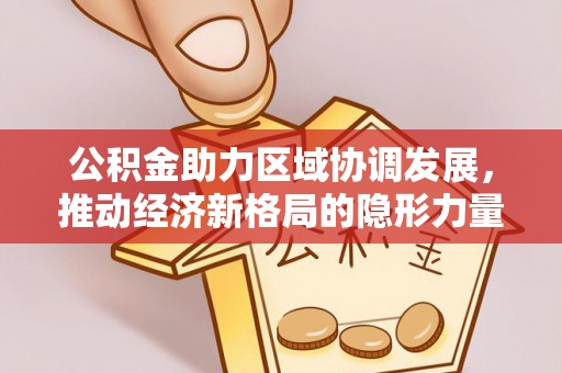 谢岗公积金助力区域协调发展，推动经济新格局的隐形力量
