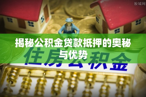 谢岗揭秘公积金贷款抵押的奥秘与优势