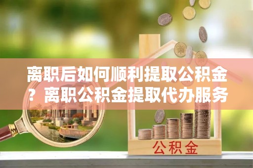 谢岗离职后如何顺利提取公积金？离职公积金提取代办服务帮你搞定！