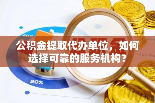 谢岗公积金提取代办单位，如何选择可靠的服务机构？