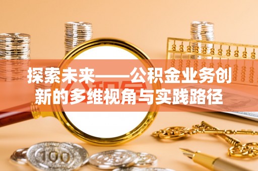 谢岗探索未来——公积金业务创新的多维视角与实践路径