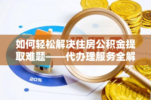 谢岗如何轻松解决住房公积金提取难题——代办理服务全解析