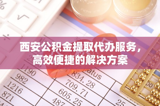 谢岗西安公积金提取代办服务，高效便捷的解决方案