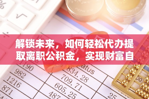 谢岗解锁未来，如何轻松代办提取离职公积金，实现财富自由的第一步