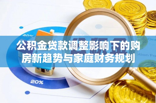 谢岗公积金贷款调整影响下的购房新趋势与家庭财务规划
