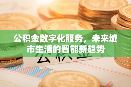 谢岗公积金数字化服务，未来城市生活的智能新趋势
