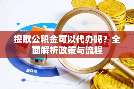 谢岗提取公积金可以代办吗？全面解析政策与流程