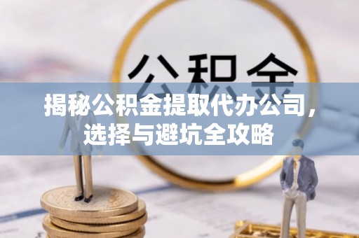 谢岗揭秘公积金提取代办公司，选择与避坑全攻略