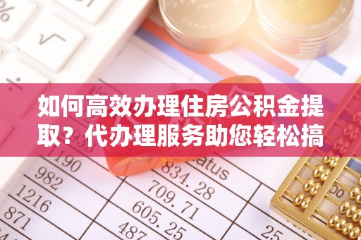 谢岗如何高效办理住房公积金提取？代办理服务助您轻松搞定