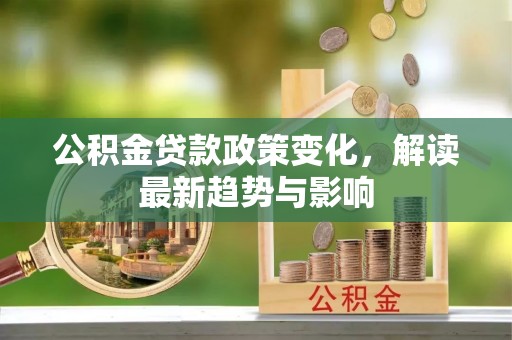 谢岗公积金贷款政策变化，解读最新趋势与影响