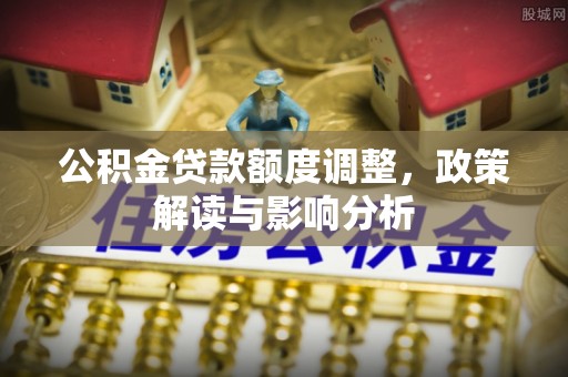 谢岗公积金贷款额度调整，政策解读与影响分析