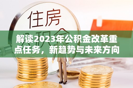 谢岗解读2023年公积金改革重点任务，新趋势与未来方向