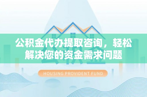 谢岗公积金代办提取咨询，轻松解决您的资金需求问题