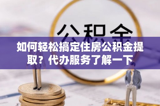 谢岗如何轻松搞定住房公积金提取？代办服务了解一下
