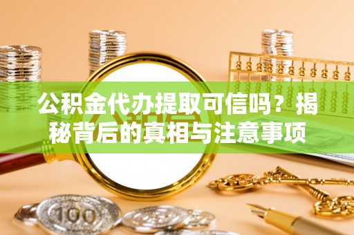 谢岗公积金代办提取可信吗？揭秘背后的真相与注意事项