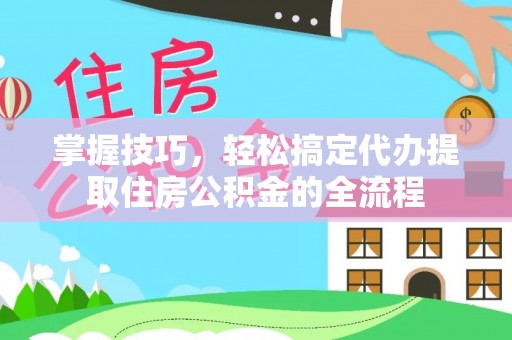 谢岗掌握技巧，轻松搞定代办提取住房公积金的全流程