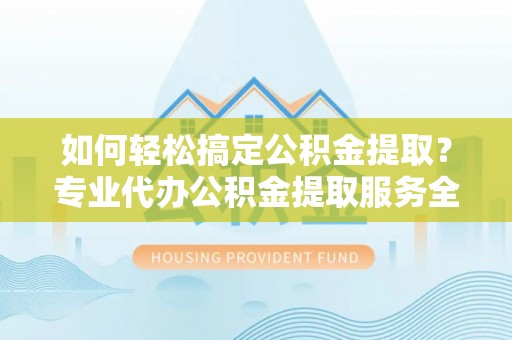 谢岗如何轻松搞定公积金提取？专业代办公积金提取服务全解析
