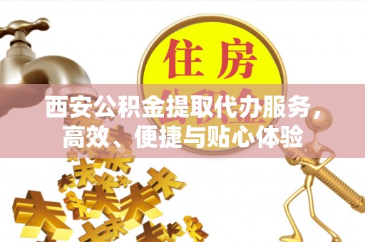 谢岗西安公积金提取代办服务，高效、便捷与贴心体验