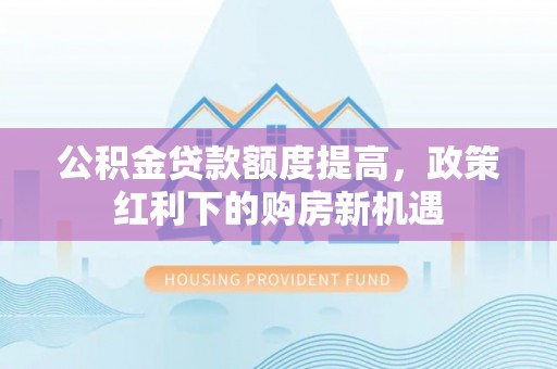 谢岗公积金贷款额度提高，政策红利下的购房新机遇