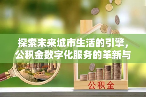 谢岗探索未来城市生活的引擎，公积金数字化服务的革新与实践