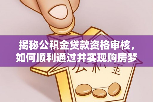 谢岗揭秘公积金贷款资格审核，如何顺利通过并实现购房梦想