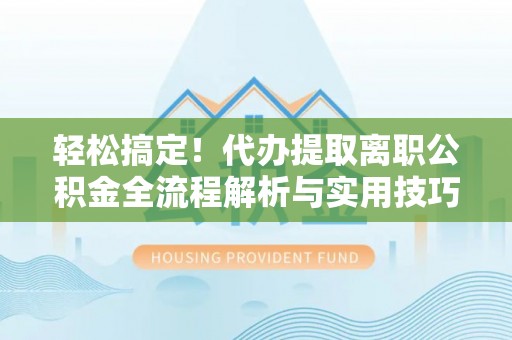 谢岗轻松搞定！代办提取离职公积金全流程解析与实用技巧