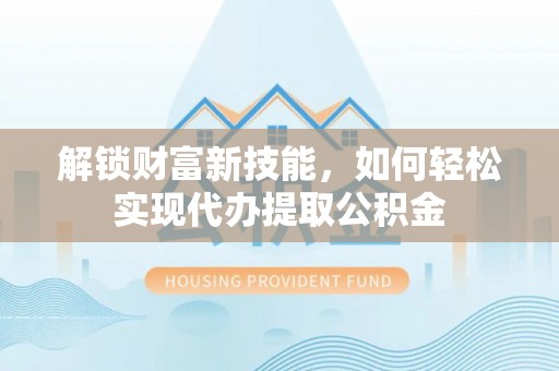 谢岗解锁财富新技能，如何轻松实现代办提取公积金