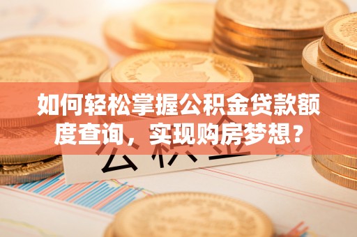 谢岗如何轻松掌握公积金贷款额度查询，实现购房梦想？