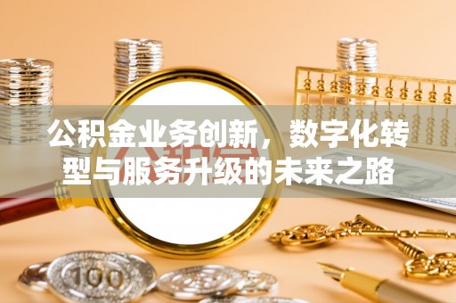 谢岗公积金业务创新，数字化转型与服务升级的未来之路