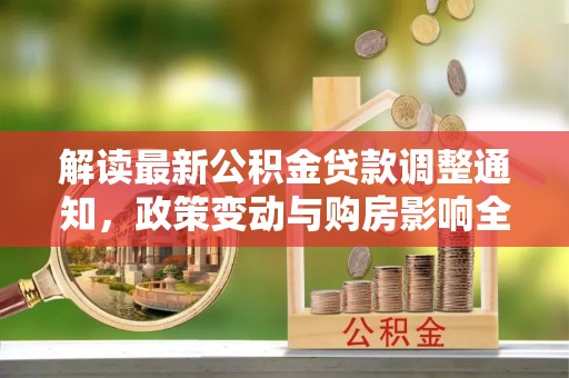 谢岗解读最新公积金贷款调整通知，政策变动与购房影响全解析