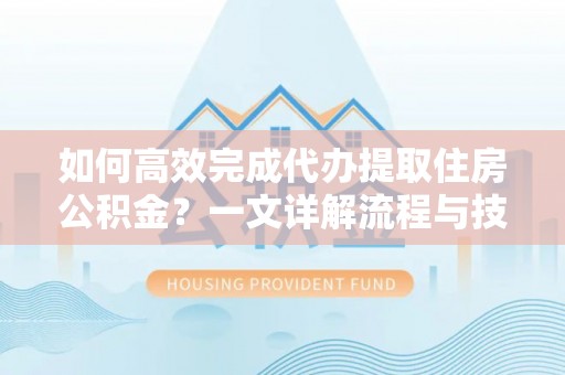 谢岗如何高效完成代办提取住房公积金？一文详解流程与技巧