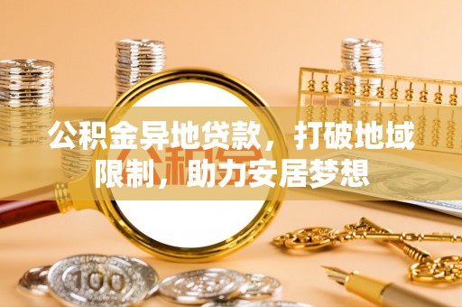 谢岗公积金异地贷款，打破地域限制，助力安居梦想