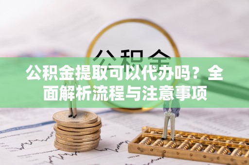 谢岗公积金提取可以代办吗？全面解析流程与注意事项