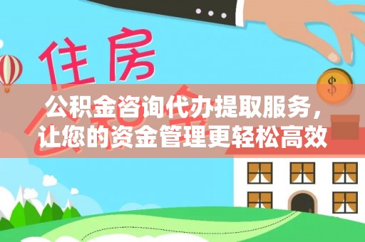 谢岗公积金咨询代办提取服务，让您的资金管理更轻松高效