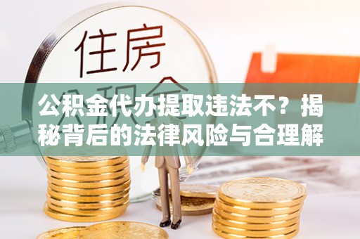 谢岗公积金代办提取违法不？揭秘背后的法律风险与合理解决方案