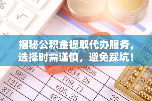 谢岗揭秘公积金提取代办服务，选择时需谨慎，避免踩坑！