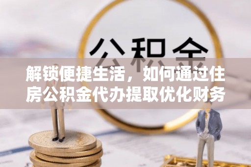 谢岗解锁便捷生活，如何通过住房公积金代办提取优化财务规划