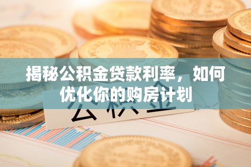 谢岗揭秘公积金贷款利率，如何优化你的购房计划