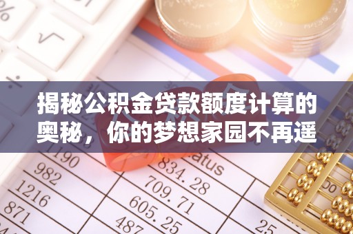 谢岗揭秘公积金贷款额度计算的奥秘，你的梦想家园不再遥不可及