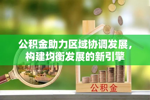 谢岗公积金助力区域协调发展，构建均衡发展的新引擎